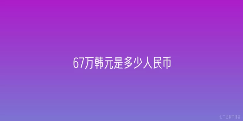 67万韩元是多少人民币